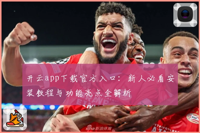 开云app下载官方入口：新人必看安装教程与功能亮点全解析