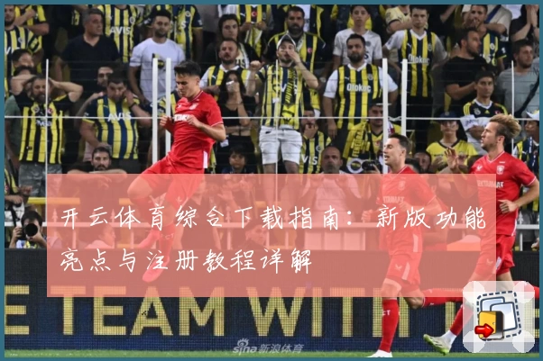 开云体育综合下载指南：新版功能亮点与注册教程详解