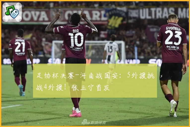 足协杯决赛-河南战国安：5外援挑战4外援！张玉宁首发