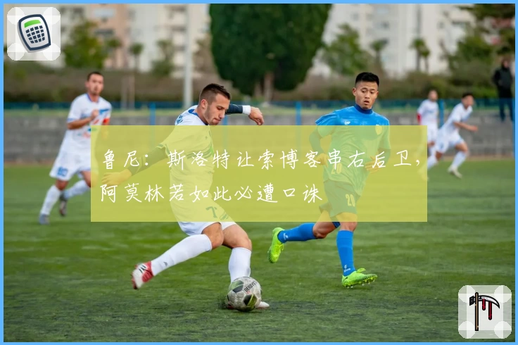 鲁尼：斯洛特让索博客串右后卫，阿莫林若如此必遭口诛