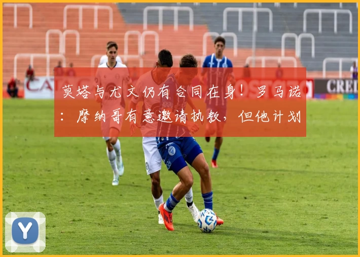 莫塔与尤文仍有合同在身！罗马诺：摩纳哥有意邀请执教，但他计划休整