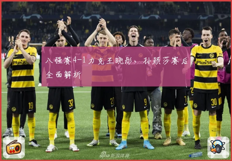 八强赛4-1力克王晓彤,孙颖莎赛后全面解析