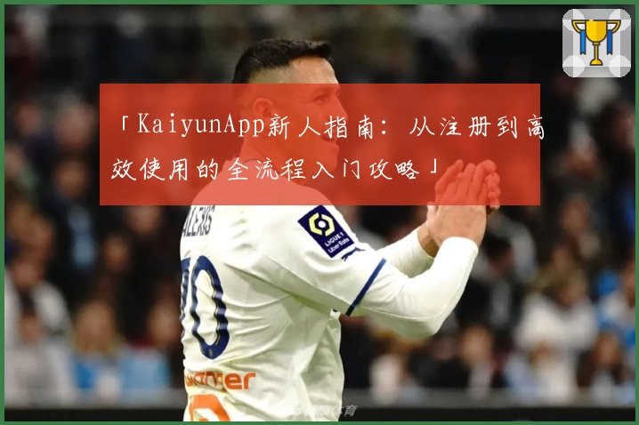 「KaiyunApp新人指南：从注册到高效使用的全流程入门攻略」