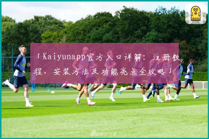 「Kaiyunapp官方入口详解：注册教程、安装方法及功能亮点全攻略」