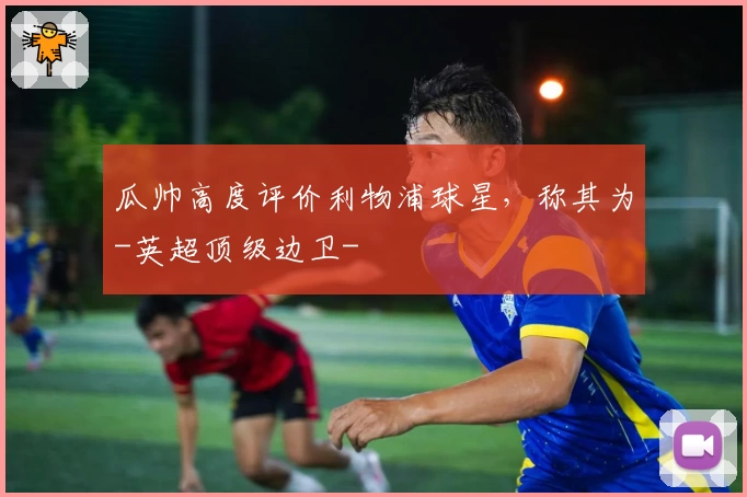 瓜帅高度评价利物浦球星，称其为-英超顶级边卫-