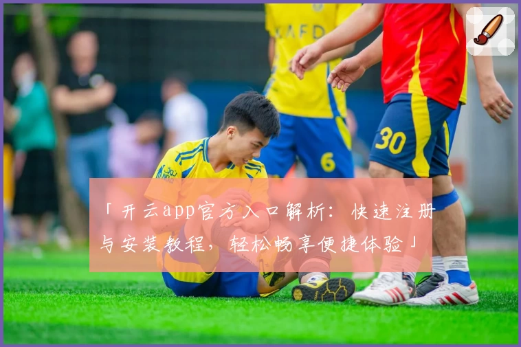 「开云app官方入口解析：快速注册与安装教程，轻松畅享便捷体验」