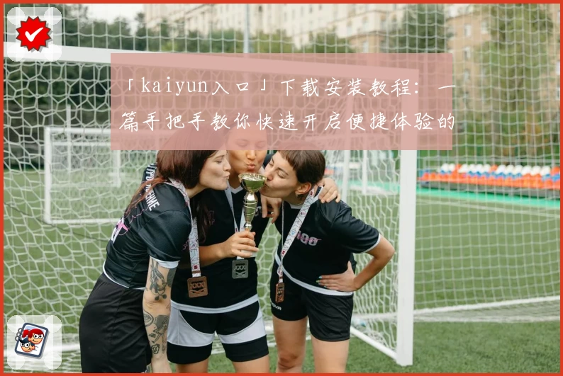 「kaiyun入口」下载安装教程:一篇手把手教你快速开启便捷体验的完整指南