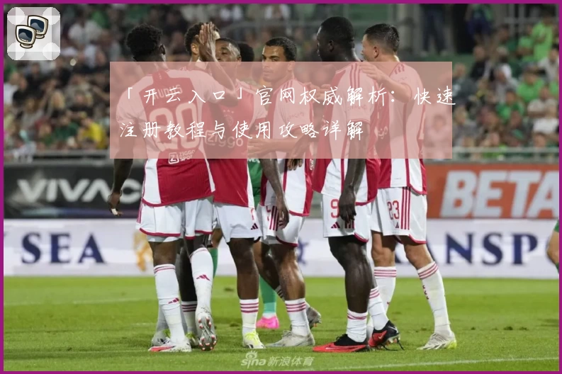 「开云入口」官网权威解析：快速注册教程与使用攻略详解
