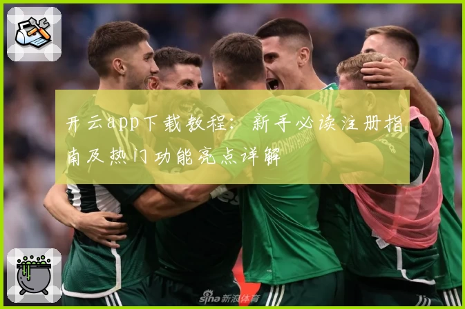 开云app下载教程：新手必读注册指南及热门功能亮点详解