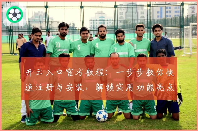 开云入口官方教程：一步步教你快速注册与安装，解锁实用功能亮点