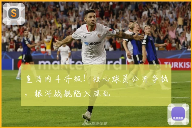 皇马内斗升级！核心球员公开争执，银河战舰陷入混乱