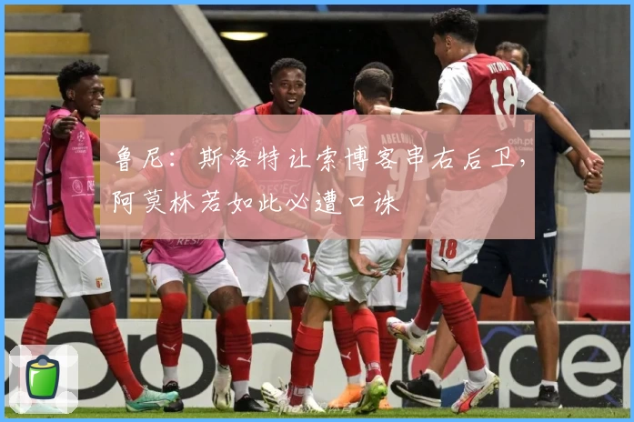 鲁尼：斯洛特让索博客串右后卫，阿莫林若如此必遭口诛