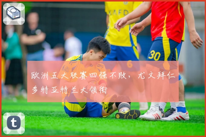 欧洲五大联赛四强不败，尤文拜仁多特亚特兰大领衔