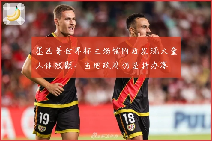 墨西哥世界杯主场馆附近发现大量人体残骸，当地政府仍坚持办赛