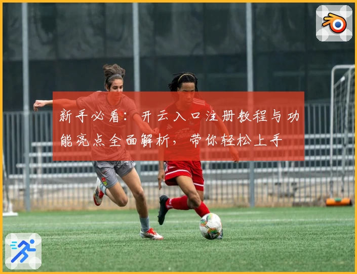 新手必看:开云入口注册教程与功能亮点全面解析,带你轻松上手