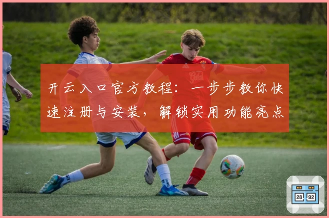 开云入口官方教程：一步步教你快速注册与安装，解锁实用功能亮点