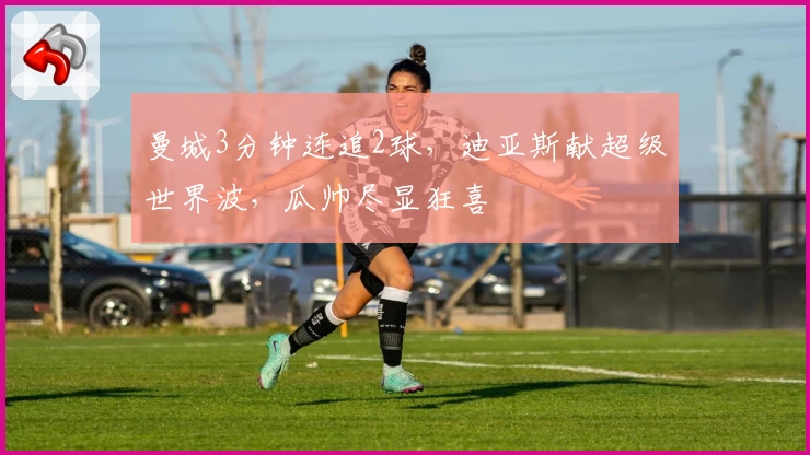 曼城3分钟连追2球，迪亚斯献超级世界波，瓜帅尽显狂喜