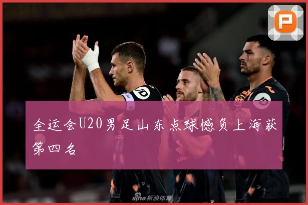 全运会U20男足山东点球憾负上海获第四名