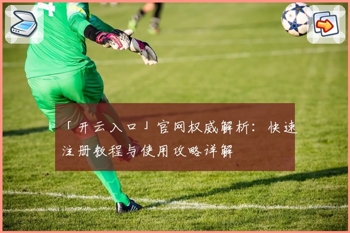 「开云入口」官网权威解析：快速注册教程与使用攻略详解