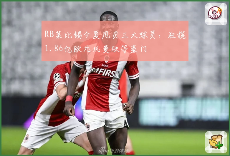 RB莱比锡今夏甩卖三大球员,狂揽1.86亿欧元坑曼联等豪门