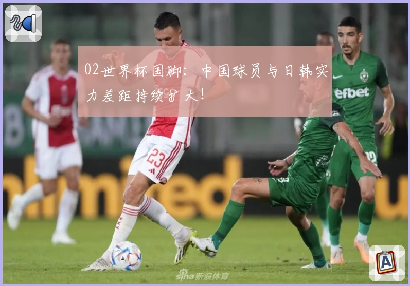 02世界杯国脚：中国球员与日韩实力差距持续扩大！