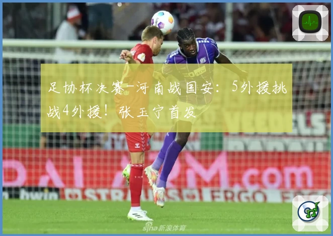 足协杯决赛-河南战国安：5外援挑战4外援！张玉宁首发