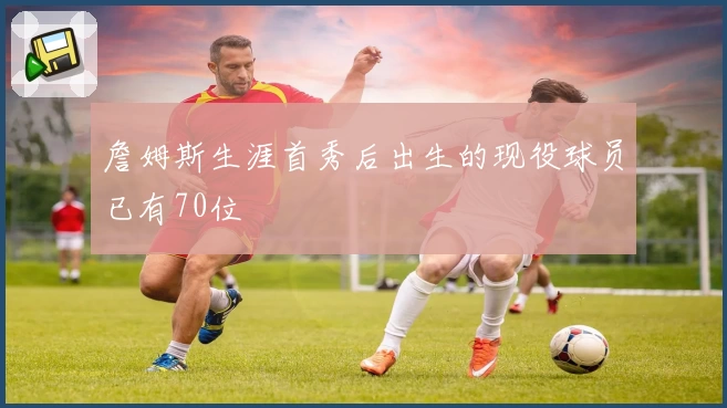 詹姆斯生涯首秀后出生的现役球员已有70位