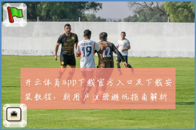 开云体育app下载官方入口及下载安装教程，新用户注册避坑指南解析