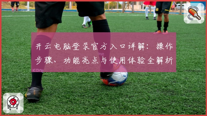 开云电脑登录官方入口详解：操作步骤、功能亮点与使用体验全解析
