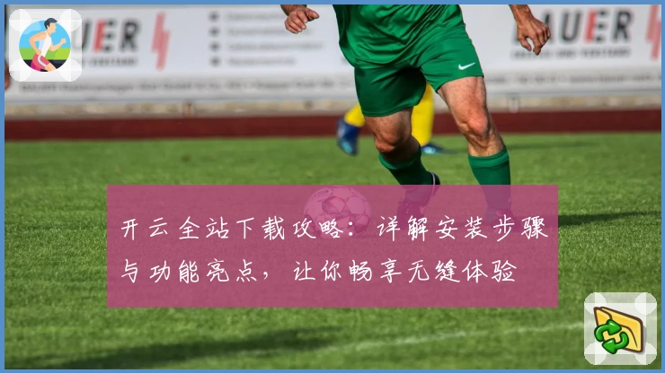 开云全站下载攻略：详解安装步骤与功能亮点，让你畅享无缝体验