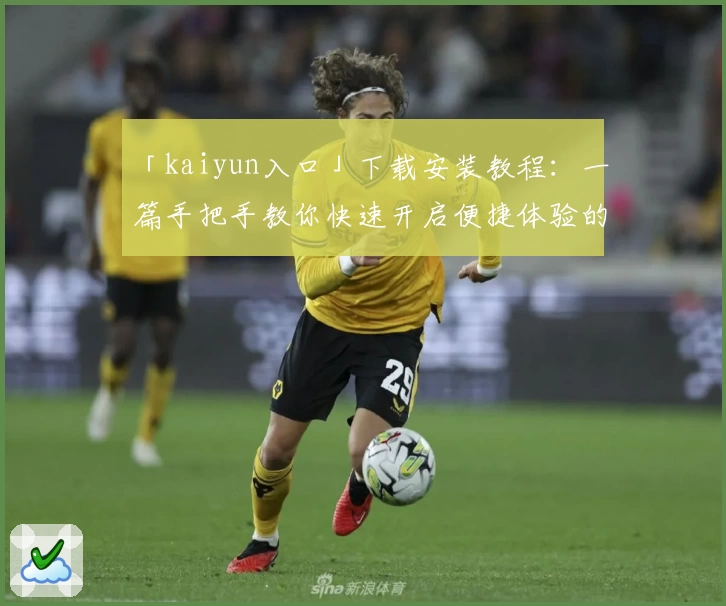 「kaiyun入口」下载安装教程：一篇手把手教你快速开启便捷体验的完整指南