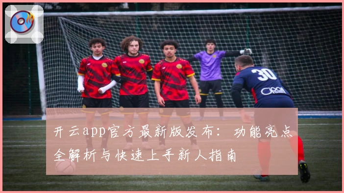 开云app官方最新版发布：功能亮点全解析与快速上手新人指南