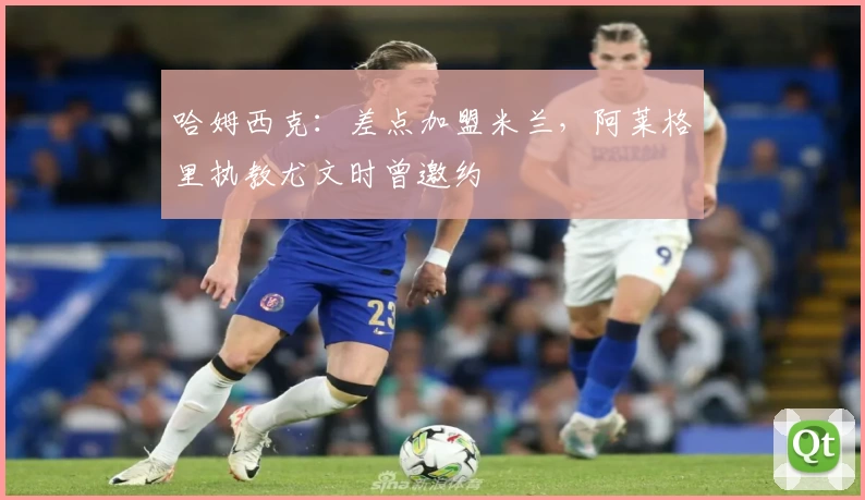 哈姆西克：差点加盟米兰，阿莱格里执教尤文时曾邀约