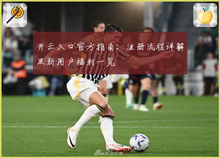 开云入口官方指南:注册流程详解及新用户福利一览