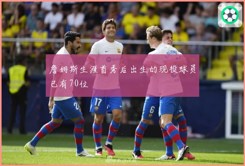 詹姆斯生涯首秀后出生的现役球员已有70位