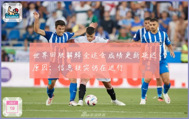 世界田联解释全运会成绩更新延迟原因：信息核实仍在进行