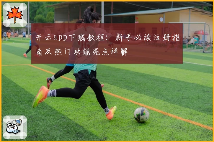 开云app下载教程：新手必读注册指南及热门功能亮点详解