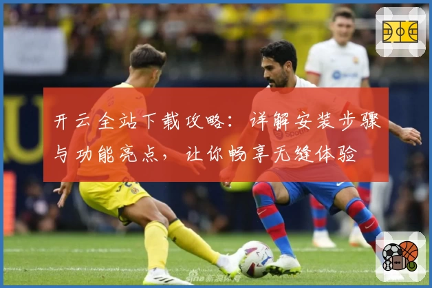 开云全站下载攻略:详解安装步骤与功能亮点,让你畅享无缝体验