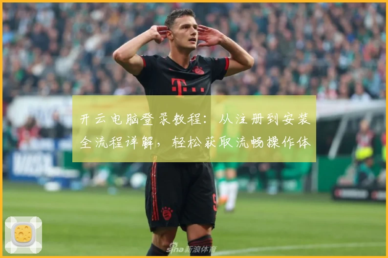 开云电脑登录教程：从注册到安装全流程详解，轻松获取流畅操作体验