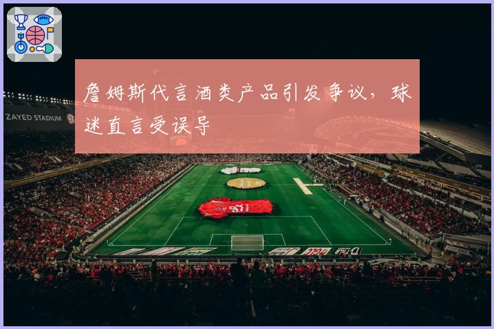 詹姆斯代言酒类产品引发争议,球迷直言受误导