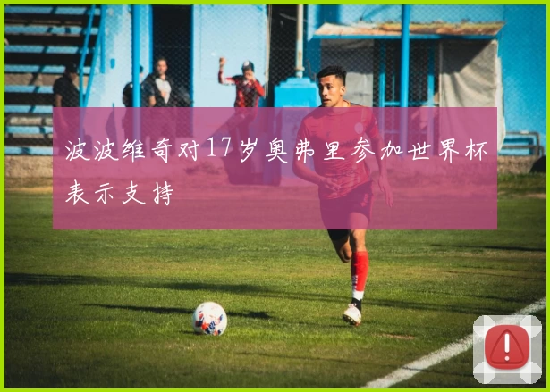 波波维奇对17岁奥弗里参加世界杯表示支持
