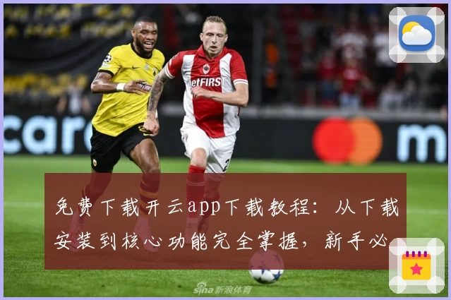 免费下载开云app下载教程：从下载安装到核心功能完全掌握，新手必看攻略