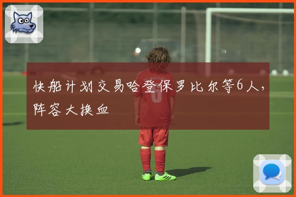 快船计划交易哈登保罗比尔等6人，阵容大换血