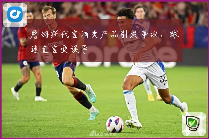 詹姆斯代言酒类产品引发争议,球迷直言受误导